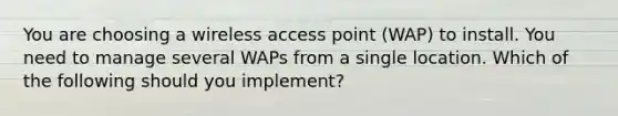 You are choosing a wireless access point (WAP) to install. You need to manage several WAPs from a single location. Which of the following should you implement?