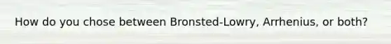 How do you chose between Bronsted-Lowry, Arrhenius, or both?