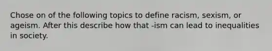 Chose on of the following topics to define racism, sexism, or ageism. After this describe how that -ism can lead to inequalities in society.