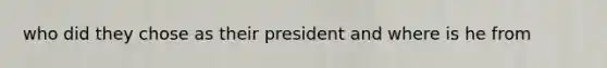 who did they chose as their president and where is he from