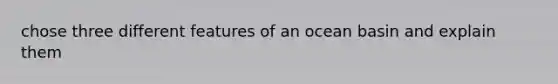 chose three different features of an ocean basin and explain them