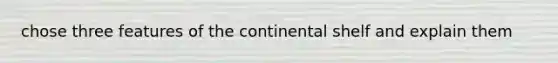 chose three features of the continental shelf and explain them