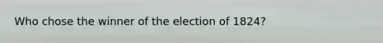 Who chose the winner of the election of 1824?