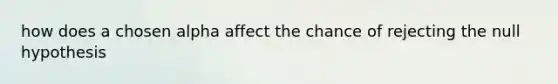 how does a chosen alpha affect the chance of rejecting the null hypothesis