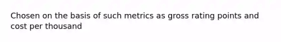 Chosen on the basis of such metrics as gross rating points and cost per thousand