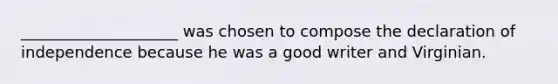 ____________________ was chosen to compose the declaration of independence because he was a good writer and Virginian.