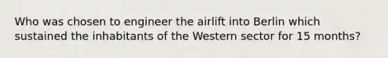 Who was chosen to engineer the airlift into Berlin which sustained the inhabitants of the Western sector for 15 months?