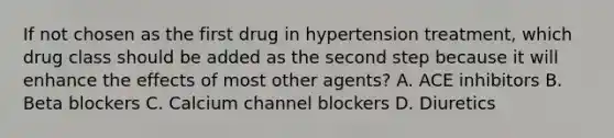 If not chosen as the first drug in hypertension treatment, which drug class should be added as the second step because it will enhance the effects of most other agents? A. ACE inhibitors B. Beta blockers C. Calcium channel blockers D. Diuretics