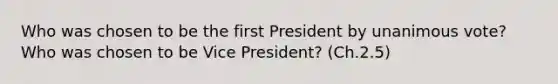 Who was chosen to be the first President by unanimous vote? Who was chosen to be Vice President? (Ch.2.5)