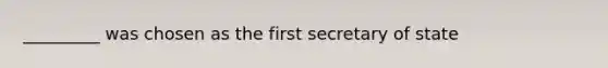 _________ was chosen as the first secretary of state