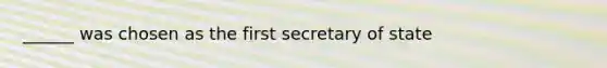 ______ was chosen as the first secretary of state