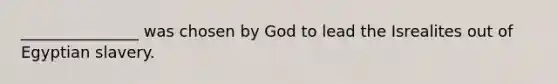 _______________ was chosen by God to lead the Isrealites out of Egyptian slavery.