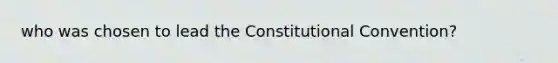 who was chosen to lead <a href='https://www.questionai.com/knowledge/knd5xy61DJ-the-constitutional-convention' class='anchor-knowledge'>the constitutional convention</a>?