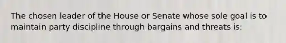 The chosen leader of the House or Senate whose sole goal is to maintain party discipline through bargains and threats is: