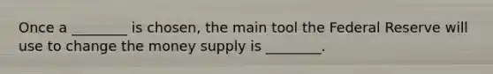 Once a ________ is chosen, the main tool the Federal Reserve will use to change the money supply is ________.