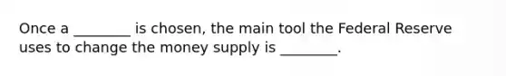 Once a ________ is chosen, the main tool the Federal Reserve uses to change the money supply is ________.