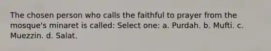 The chosen person who calls the faithful to prayer from the mosque's minaret is called: Select one: a. Purdah. b. Mufti. c. Muezzin. d. Salat.