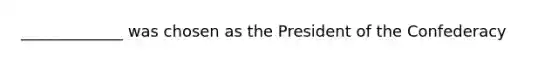 _____________ was chosen as the President of the Confederacy