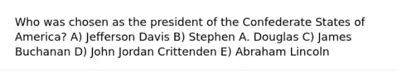 Who was chosen as the president of the Confederate States of America? A) Jefferson Davis B) Stephen A. Douglas C) James Buchanan D) John Jordan Crittenden E) Abraham Lincoln