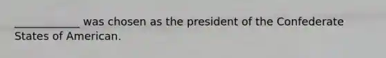 ____________ was chosen as the president of the Confederate States of American.