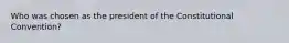 Who was chosen as the president of the Constitutional Convention?