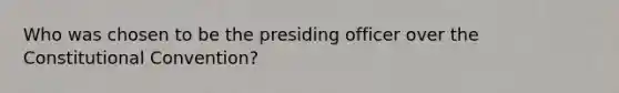 Who was chosen to be the presiding officer over the Constitutional Convention?