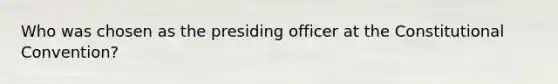 Who was chosen as the presiding officer at the Constitutional Convention?