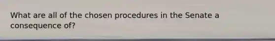 What are all of the chosen procedures in the Senate a consequence of?