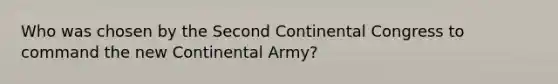 Who was chosen by the Second Continental Congress to command the new Continental Army?