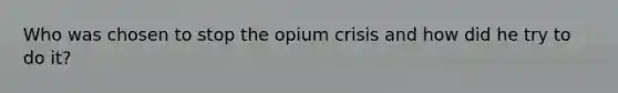 Who was chosen to stop the opium crisis and how did he try to do it?