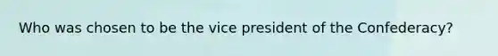 Who was chosen to be the vice president of the Confederacy?