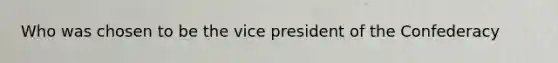 Who was chosen to be the vice president of the Confederacy