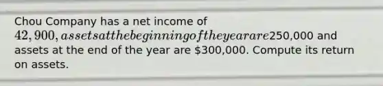 Chou Company has a net income of 42,900, assets at the beginning of the year are250,000 and assets at the end of the year are 300,000. Compute its return on assets.