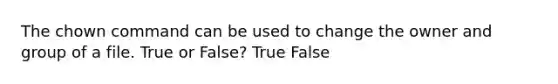 The chown command can be used to change the owner and group of a file. True or False? True False