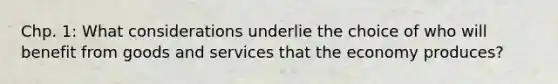 Chp. 1: What considerations underlie the choice of who will benefit from goods and services that the economy produces?