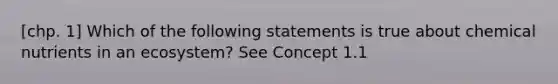 [chp. 1] Which of the following statements is true about chemical nutrients in an ecosystem? See Concept 1.1