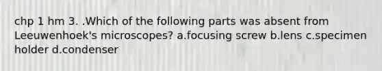 chp 1 hm 3. .Which of the following parts was absent from Leeuwenhoek's microscopes? a.focusing screw b.lens c.specimen holder d.condenser
