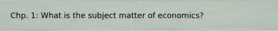 Chp. 1: What is the subject matter of economics?