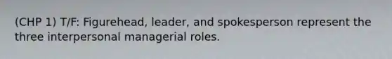 (CHP 1) T/F: Figurehead, leader, and spokesperson represent the three interpersonal managerial roles.