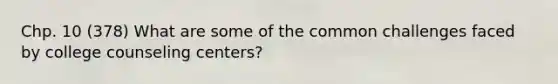 Chp. 10 (378) What are some of the common challenges faced by college counseling centers?