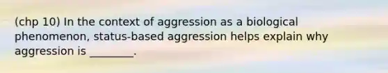 (chp 10) In the context of aggression as a biological phenomenon, status-based aggression helps explain why aggression is ________.