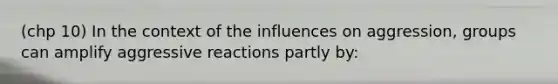 (chp 10) In the context of the influences on aggression, groups can amplify aggressive reactions partly by: