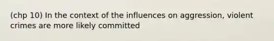 (chp 10) In the context of the influences on aggression, violent crimes are more likely committed