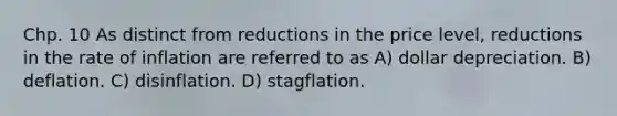 Chp. 10 As distinct from reductions in the price level, reductions in the rate of inflation are referred to as A) dollar depreciation. B) deflation. C) disinflation. D) stagflation.