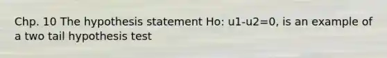 Chp. 10 The hypothesis statement Ho: u1-u2=0, is an example of a two tail hypothesis test