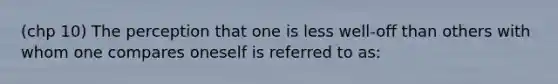 (chp 10) The perception that one is less well-off than others with whom one compares oneself is referred to as: