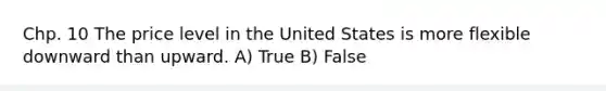 Chp. 10 The price level in the United States is more flexible downward than upward. A) True B) False