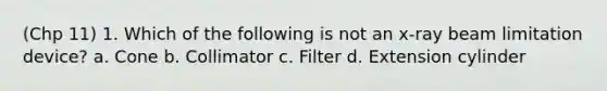 (Chp 11) 1. Which of the following is not an x-ray beam limitation device? a. Cone b. Collimator c. Filter d. Extension cylinder