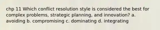 chp 11 Which conflict resolution style is considered the best for complex problems, strategic planning, and innovation? a. avoiding b. compromising c. dominating d. integrating