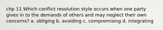 chp 11 Which conflict resolution style occurs when one party gives in to the demands of others and may neglect their own concerns? a. obliging b. avoiding c. compromising d. integrating